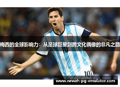 梅西的全球影响力：从足球巨星到跨文化偶像的非凡之路