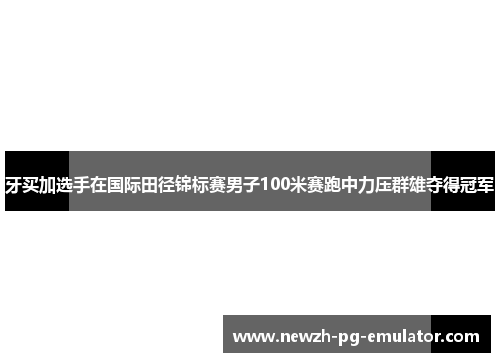 牙买加选手在国际田径锦标赛男子100米赛跑中力压群雄夺得冠军