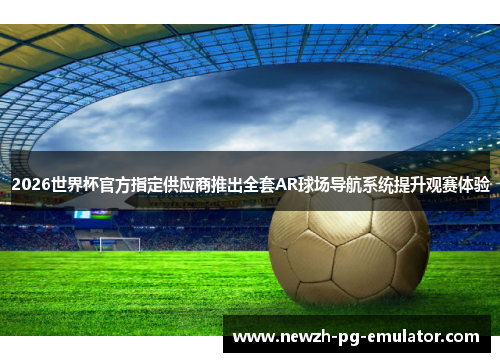 2026世界杯官方指定供应商推出全套AR球场导航系统提升观赛体验