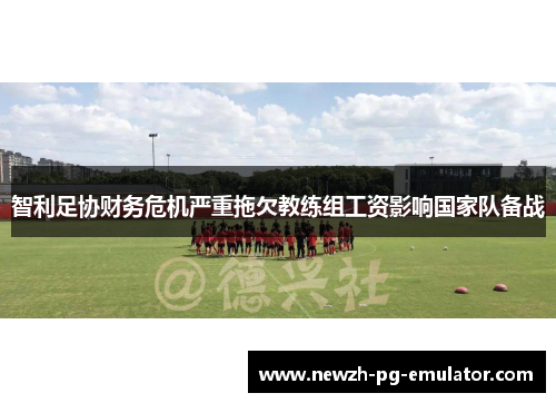 智利足协财务危机严重拖欠教练组工资影响国家队备战