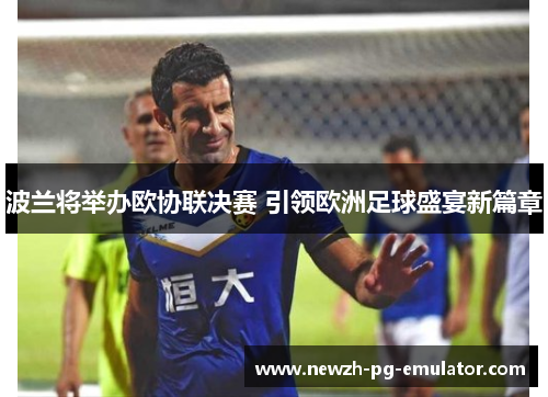 波兰将举办欧协联决赛 引领欧洲足球盛宴新篇章