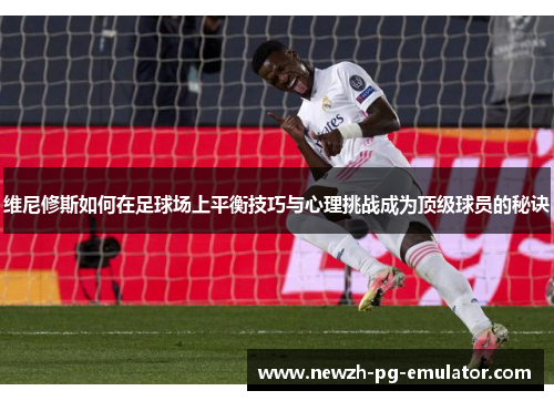维尼修斯如何在足球场上平衡技巧与心理挑战成为顶级球员的秘诀