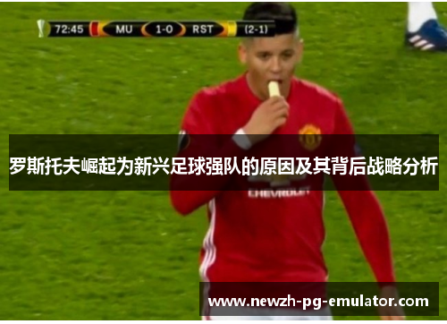 罗斯托夫崛起为新兴足球强队的原因及其背后战略分析 罗斯托夫崛起为新兴足球强队的原因及其背后战略分析