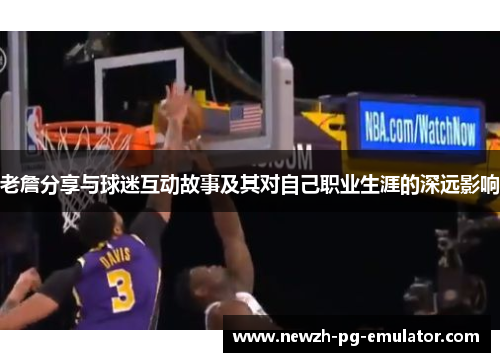 老詹分享与球迷互动故事及其对自己职业生涯的深远影响