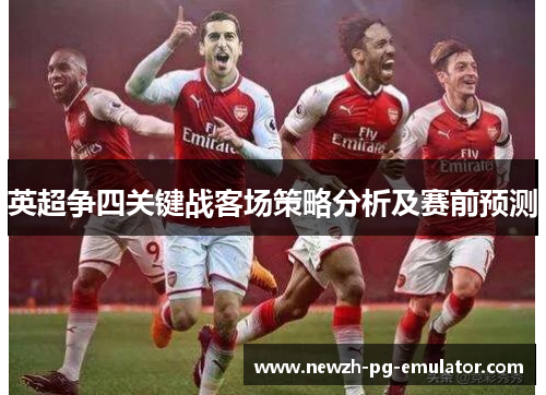 英超争四关键战客场策略分析及赛前预测