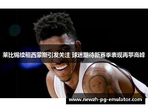 莱比锡续租西蒙斯引发关注 球迷期待新赛季表现再攀高峰