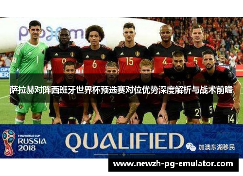 萨拉赫对阵西班牙世界杯预选赛对位优势深度解析与战术前瞻