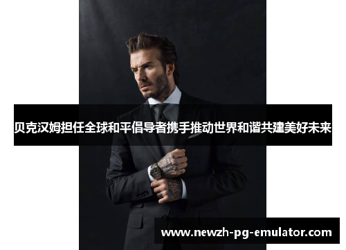 贝克汉姆担任全球和平倡导者携手推动世界和谐共建美好未来