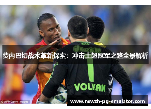 费内巴切战术革新探索：冲击土超冠军之路全景解析