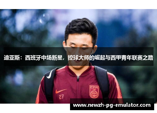 迪亚斯：西班牙中场新星，控球大师的崛起与西甲青年联赛之路