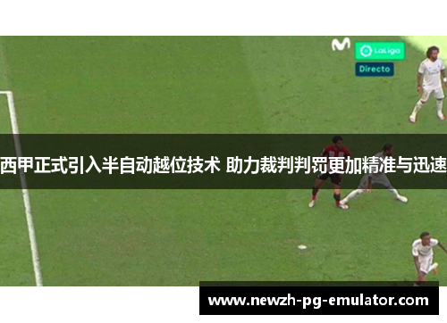 西甲正式引入半自动越位技术 助力裁判判罚更加精准与迅速 西甲正式引入半自动越位技术 助力裁判判罚更加精准与迅速