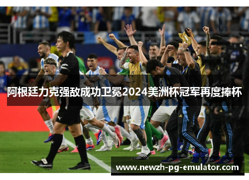 阿根廷力克强敌成功卫冕2024美洲杯冠军再度捧杯 阿根廷力克强敌成功卫冕2024美洲杯冠军再度捧杯