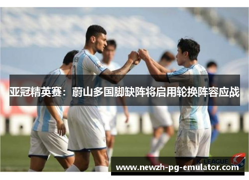 亚冠精英赛:蔚山多国脚缺阵将启用轮换阵容应战 亚冠精英赛:蔚山多国脚缺阵将启用轮换阵容应战