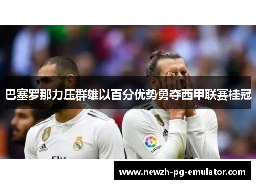 巴塞罗那力压群雄以百分优势勇夺西甲联赛桂冠 巴塞罗那力压群雄以百分优势勇夺西甲联赛桂冠