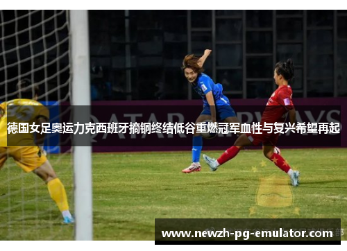 德国女足奥运力克西班牙摘铜终结低谷重燃冠军血性与复兴希望再起 德国女足奥运力克西班牙摘铜终结低谷重燃冠军血性与复兴希望再起