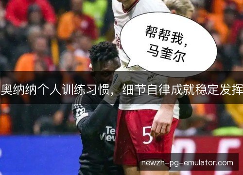 奥纳纳个人训练习惯，细节自律成就稳定发挥